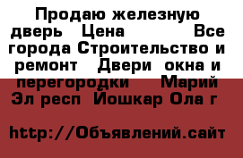 Продаю железную дверь › Цена ­ 5 000 - Все города Строительство и ремонт » Двери, окна и перегородки   . Марий Эл респ.,Йошкар-Ола г.